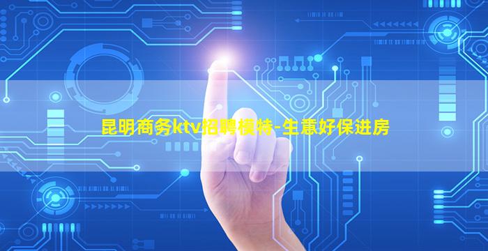 昆明商务ktv招聘模特-生意好保进房